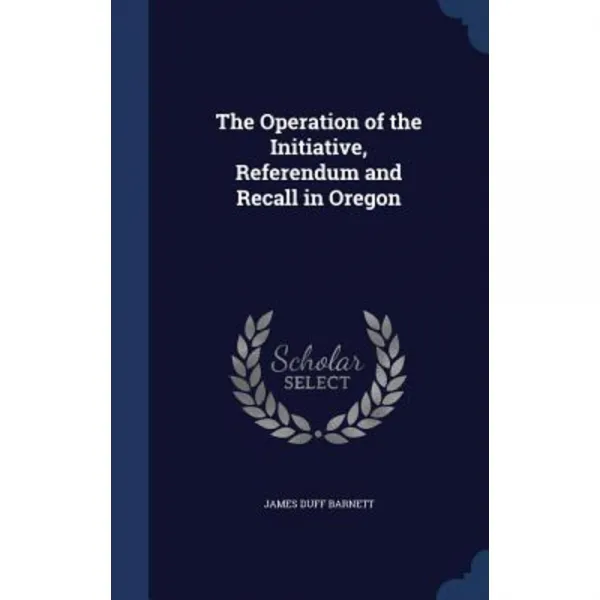The Operation of the Initiative Referendum and Recall in Oregon Hardcover, Sagwan Press