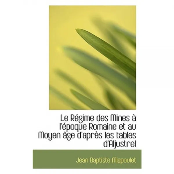 Le R Gime Des Mines L' Poque Romaine Et Au Moyen GE D'Apr?'s Les Tables D'Aljustrel Paperback, BiblioLife