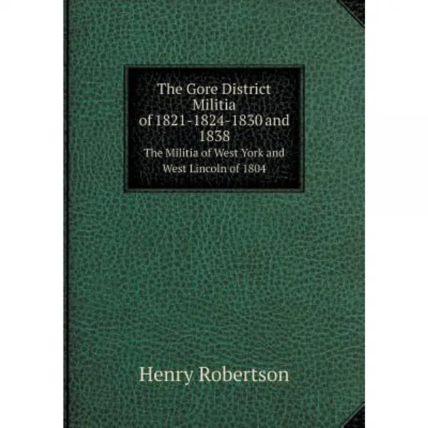 The Gore District Militia of 1821-1824-1830 and 1838 the Militia of West York and West Lincoln of 1804 Paperback, Book on Demand Ltd.