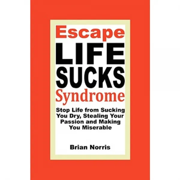 Escape Life Sucks Syndrome: Stop Life from Sucking You Dry Stealing Your Passion and Making You Miserable Paperback, Escape Life Sucks Syndrome