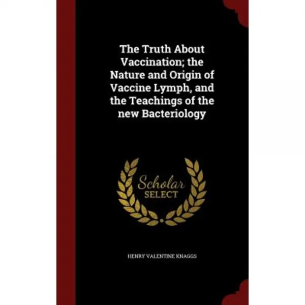 The Truth about Vaccination; The Nature and Origin of Vaccine Lymph and the Teachings of the New Bacteriology Hardcover, Andesite Press