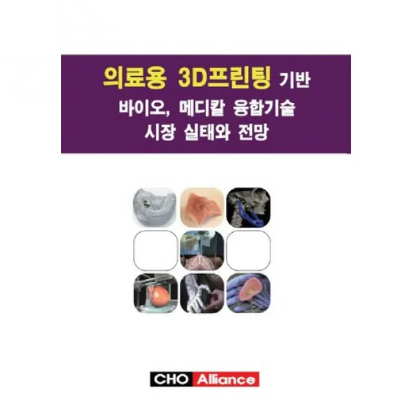 [CHO Alliance]의료용 3D프린팅 기반 바이오 메디칼 융합기술 시장 실태와 전망_CHO Alliance 편집부_2015, CHO Alliance