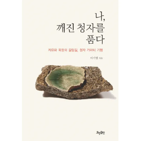 나 깨진 청자를 품다:자유와 욕망의 갈림길 청자 가마터 기행, 효형출판