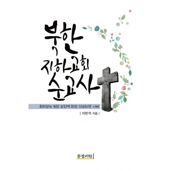 북한 지하교회 순교사:핍박받는 북한 교회에 관한 선교학적 이해, 문광서원