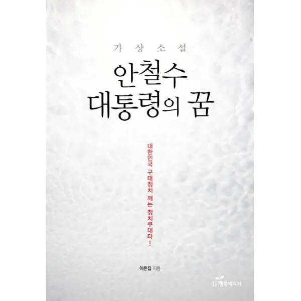 가상소설 안철수 대통령의 꿈:대한민국 구태정치 깨는 정치쿠테타, 행복에너지