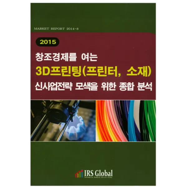 창조경제를 여는 3D프린팅(프린터 소재)신사업전략 모색을 위한 종합 분석(2015), IRS Global