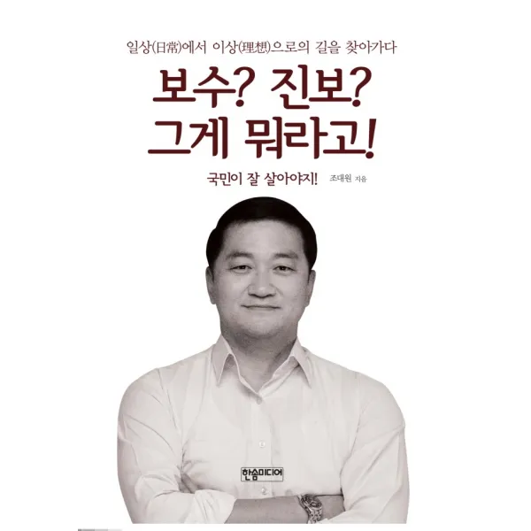 보수? 진보? 그게 뭐라고!:일상에서 이상으로의 길을 찾아가다 | 국민이 잘 살아야지!, 한솜미디어, 조대원