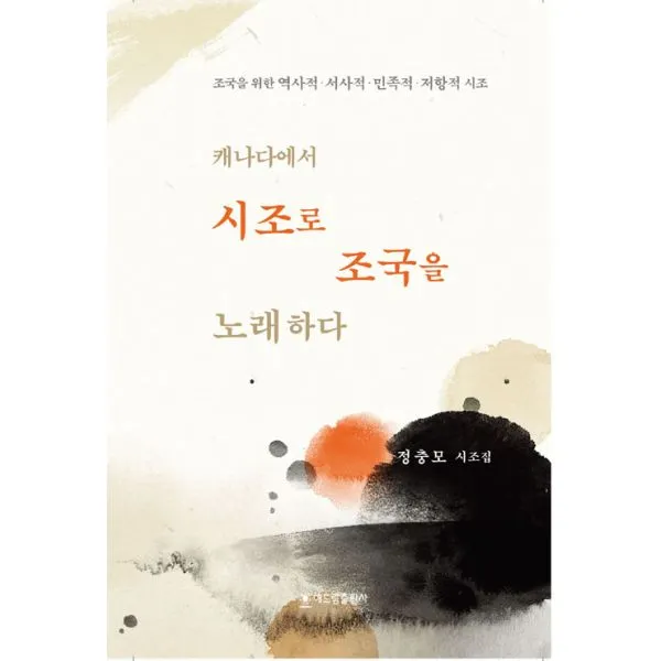 캐나다에서 시조로 조국을 노래하다 : 조국을 위한 역사적 서사적 민족적 저항적 시조, 해드림출판사