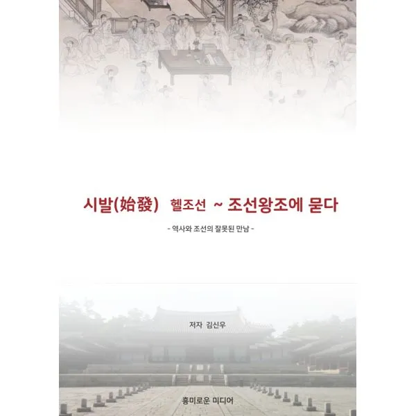 시발(始發) 헬조선 ~ 조선왕조에 묻다 : 역사와 조선의 잘못된 만남, 흥미로운미디어