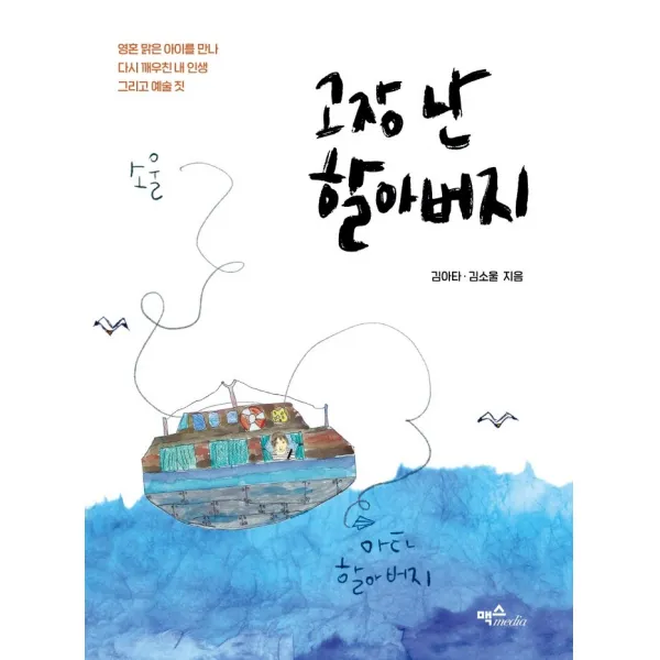 고장 난 할아버지:영혼 맑은 아이를 만나 다시 까우친 내 인생 그리고 예술 짓, 김아타 김소울, 맥스미디어