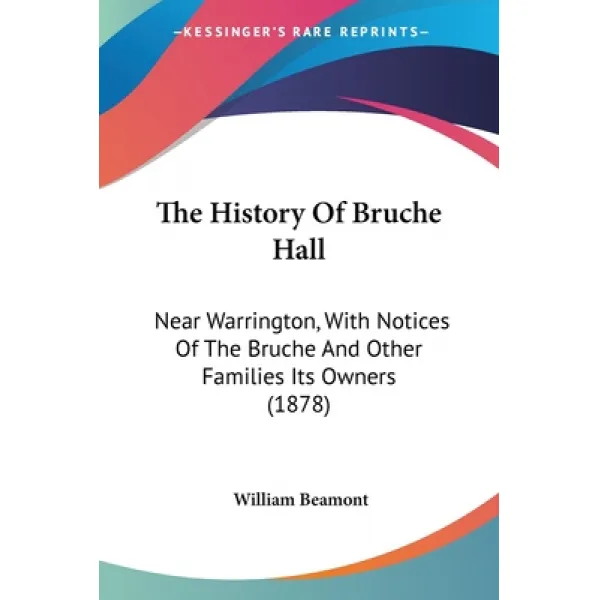 The History Of Bruche Hall: Near Warrington With Notices Of The Bruche And Other Families Its Owner... Paperback, Kessinger Publishing