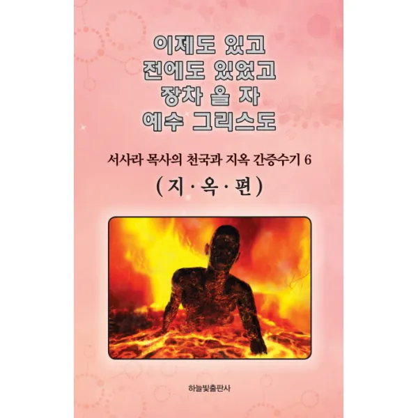 이제도 있고 전에도 있었고 장차 올 자 예수 그리스도. 6:서사라 목사의 천국과 지옥 간증수기, 하늘빛출판사