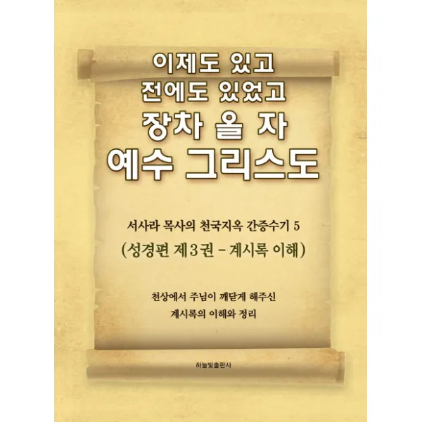 이제도 있고 전에도 있었고 장차 올 자 예수 그리스도. 5:서사라 목사의 천국지옥 간증수기 | 성경편 제3권: 계시록 이해, 하늘빛출판사