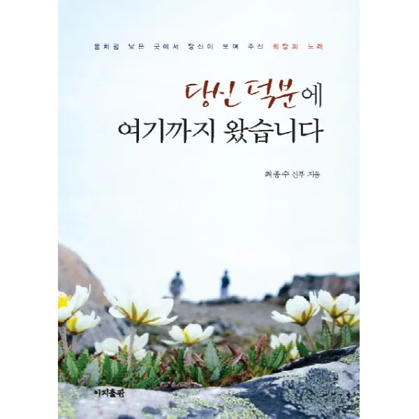 당신 덕분에 여기까지 왔습니다:물처럼 낮은 곳에서 당신이 보여 주신 희망의 노래, 이지출판