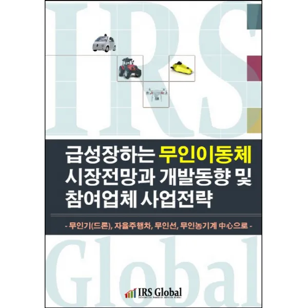급성장하는 무인이동체 시장전망과 개발동향 및 참여업체 사업전략:무인기(드론) 자율주행차 무인선 무인농기계 중심으로, IRS Global