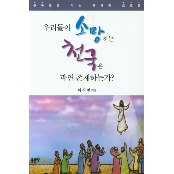우리들이 소망하는 천국은 과연 존재하는가?:천국으로 가는 묵시의 로드맵, 우리들이 소망하는 천국은 과연 존재하는가?, 이청천(저),좋은땅, 좋은땅