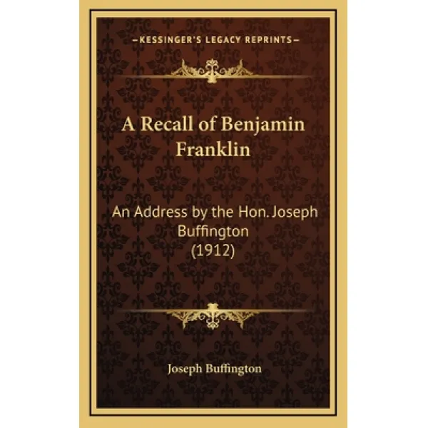 A Recall of Benjamin Franklin: An Address by the Hon. Joseph Buffington (1912) Hardcover, Kessinger Publishing