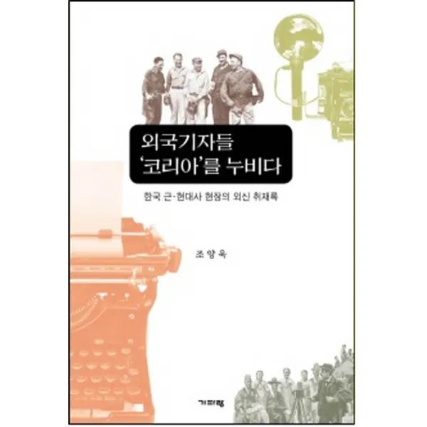 외국기자들 '코리아'를 누비다:한국 근현대사 현장의 외신 취재록, 기파랑