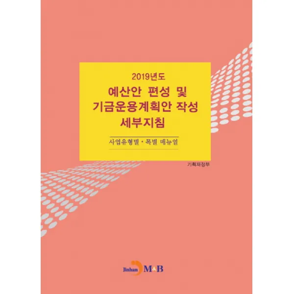 예산안 편성 및 기금운용계획안 작성 세부지침(2019):사업유형별ㆍ 목별 매뉴얼, 진한엠앤비