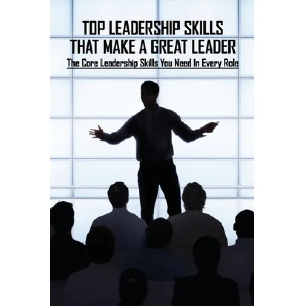 Top Leadership Skills That Make A Great Leader: The Core Leadership Skills You Need In Every Role: L... Paperback Independently Published English 9798723275096