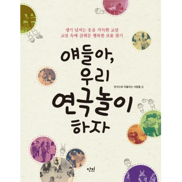 얘들아, 우리 연극놀이 하자:생기 넘치는 웃음 가득한 교실, 교실 속에 감춰둔 행복한 보물 찾기, 단비