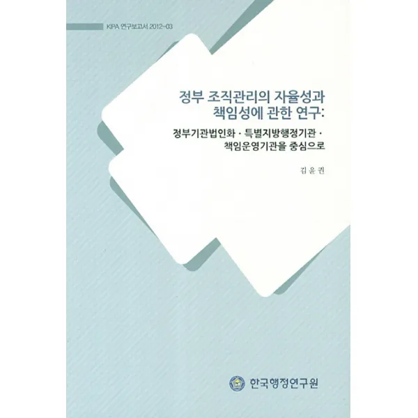 정부 조직관리의 자율성과 책임성에 관한 연구:정부기관법인화 특별지방행정기관 책임운영기관을 중심으로, 한국행정연구원