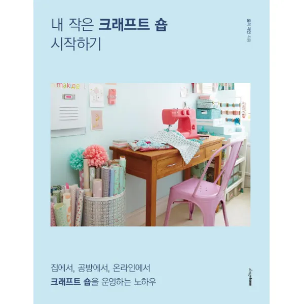 내 작은 크래프트 숍 시작하기:집에서 공방에서 온라인에서 크래프트 숍을 운영하는 노하우 디자인하우스