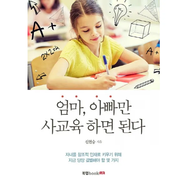 엄마 아빠만 사교육 하면 된다:자녀를 창조적 인재로 키우기 위해 지금 당장 결별해야 할 몇 가지, 북랩