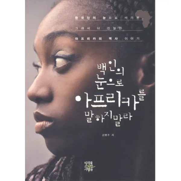 백인의 눈으로 아프리카를 말하지말라:한국인의 눈으로 바라본 그래서 더 진실한 아프리카의 역사 이야기, 미래를소유한사람들