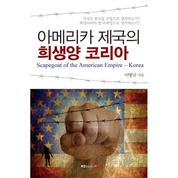 아메리카 제국의 희생양 코리아:미국은 한국을 우방으로 생각하는가 희생되어야 할 속죄양으로 생각하는가, 북랩
