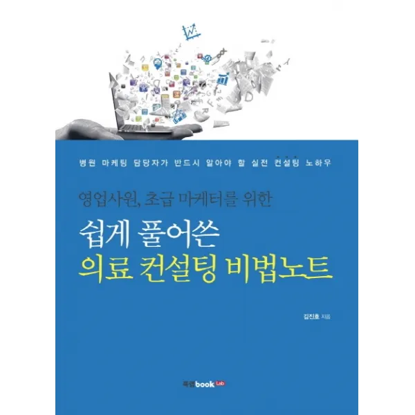 영업사원 초급 마케터를 위한 쉽게 풀어쓴 의료 컨설팅 비법노트:병원 마케팅 담당자가 반드시 알아야 할 실전 컨설팅 노하우, 북랩