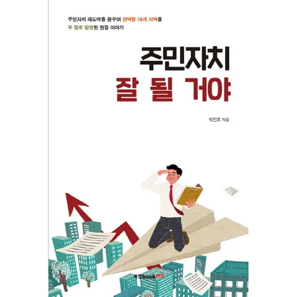 주민자치 잘 될 거야:주민자치 재도약을 꿈꾸며 권역별 18개 지역을 두 발로 탐방한 현장 이야기, 북랩