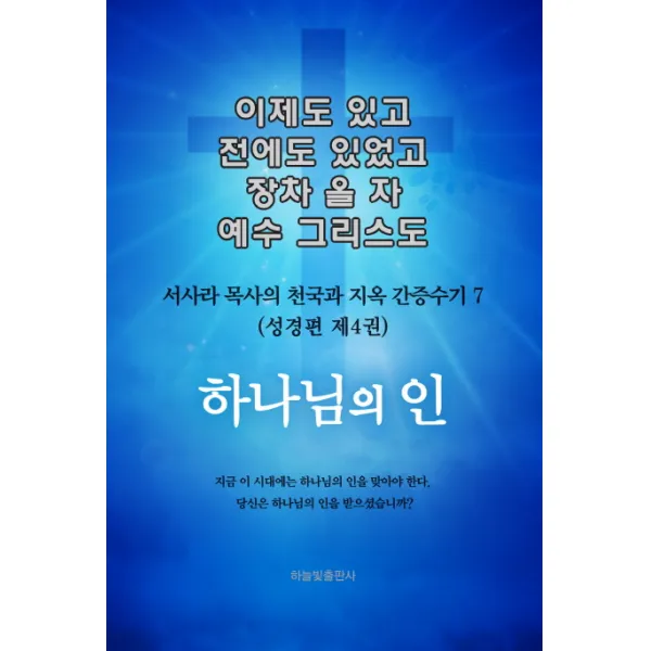 이제도 있고 전에도 있었고 장차 올 자 예수 그리스도. 7: 하나님의 인:서사라 목사의 천국과 지옥 간증수기, 하늘빛출판사