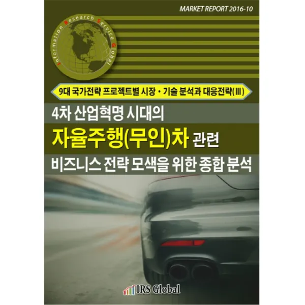 4차 산업혁명 시대의 자율주행(무인)차 관련 비즈니스전략모색을 위한 종합분석:9대 국가전략 프로젝트별 시장 기술분석과 대응전략(3), 아이알에스글로벌