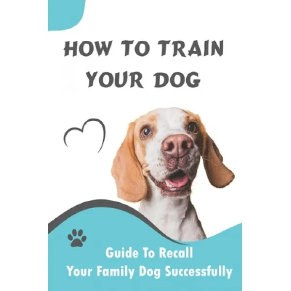 How To Train Your Dog_ Guide To Recall Your Family Dog Successfully: Unleash Your Dog'S Desire Paperback, Independently Published, English, 9798584946708