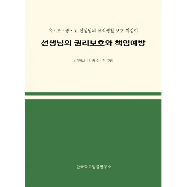선생님의 권리보호와 책임예방:유 초 중고 선생님의 교직생활 보호 지킴이, 임종수 저, 한국학교법률연구소