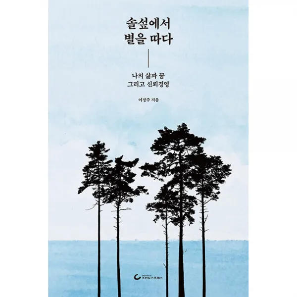 솔섶에서 별을 따다 -나의 삶과 꿈 그리고 신뢰경영, 이정주 저, 조선뉴스프레스(단행)