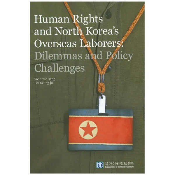 Human Rights and North Korea's Overseas Laborers: Dilemmas and Policy Challenges, 북한인권정보센터