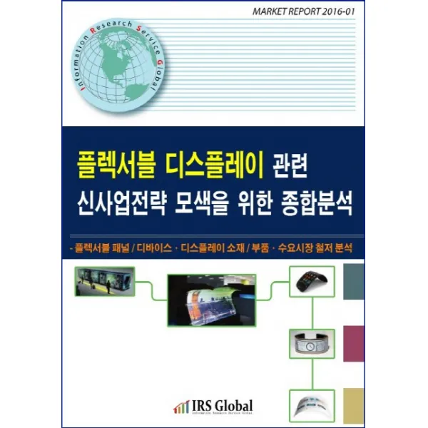 플렉서블 디스플레이 관련 신사업전략 모색을 위한 종합분석:플레서블 패널 디바이스 디스플레이 소재 부품 수요시장 철저 분석, IRS Global