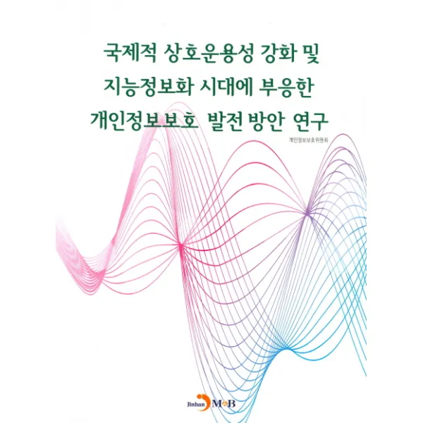 국제적 상호운용성 강화 및 지능정보화 시대에 부응한 개인정보보호 발전방안 연구, 진한엠앤비