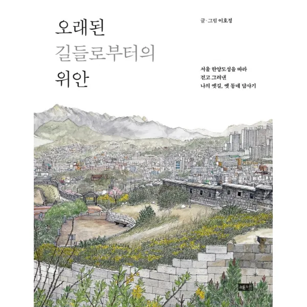 오래된 길들로부터의 위안:서울 한양도성을 따라 걷고 그려낸 나의 옛길, 옛 동네 답사기, 이호정, 해냄출판사