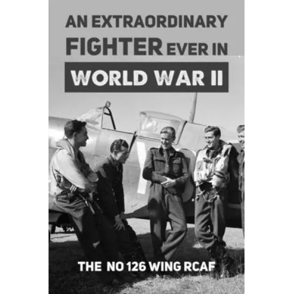 An Extraordinary Fighter Ever In World War Ii: An Illustrated No 126 Wing Rcaf Documentary: Wing's O... Paperback Independently Published English 9798739710680