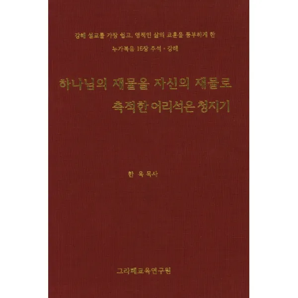 하나님의 재물을 자신의 재물로 축적한 어리석은 청지기:강해 설교를 가장 쉽고 영적인 삶의 교훈을 풍부하게 한 그라페교육연구원
