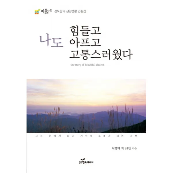 나도 힘들고 아프고 고통스러웠다:아름다운 교회 성도들의 신앙생활 간증집, 행복에너지