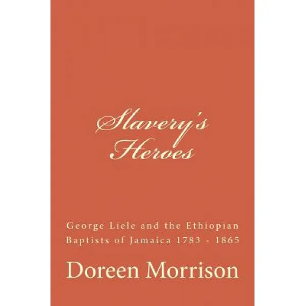Slavery's Heroes: George Liele and the Ethiopian Baptists of Jamaica 1783 -1865 Paperback, Createspace Independent Publishing Platform