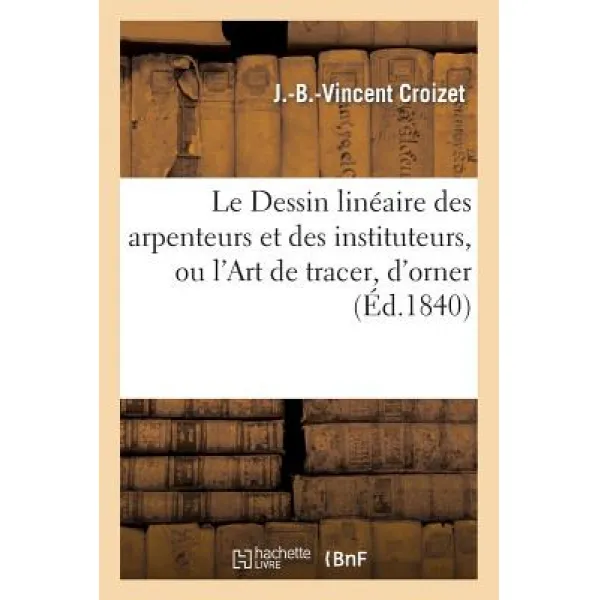 Le Dessin Lineaire Des Arpenteurs Et Des Instituteurs Ou L'Art de Tracer D'Orner: Et de Lever Les Plans. 2e Edition Paperback, Hachette Livre Bnf