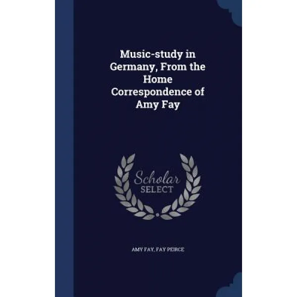 Music-Study in Germany from the Home Correspondence of Amy Fay Hardcover, Sagwan Press