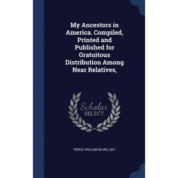 My Ancestors in America. Compiled Printed and Published for Gratuitous Distribution Among Near Relatives Hardcover, Sagwan Press
