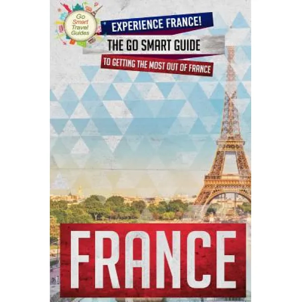 France: Experience France! the Go Smart Guide to Getting the Most Out of France Paperback, Createspace Independent Publishing Platform