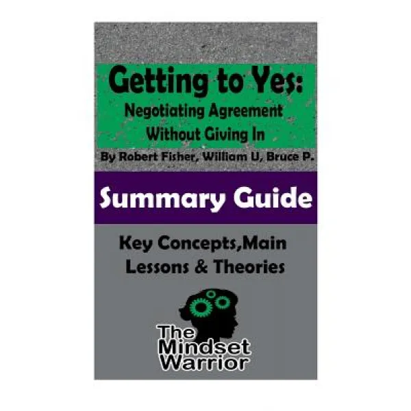 Getting To Yes: Negotiating Agreement Without Giving In: The Mindset Warrior Summary Guide Paperback Createspace Independent Publishing Platform